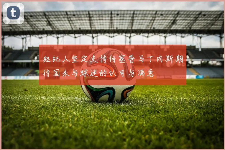 经纪人坚定支持何塞普马丁内斯期待国米与球迷的认可与满意