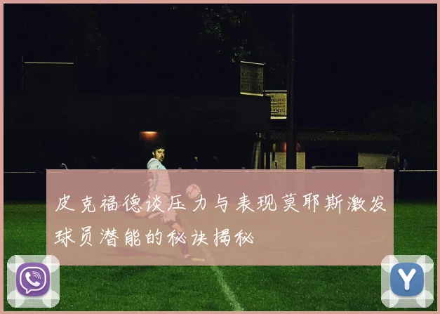 皮克福德谈压力与表现莫耶斯激发球员潜能的秘诀揭秘