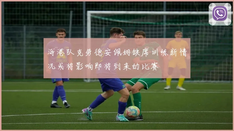 海港队克劳德安佩姆缺席训练新情况或将影响即将到来的比赛