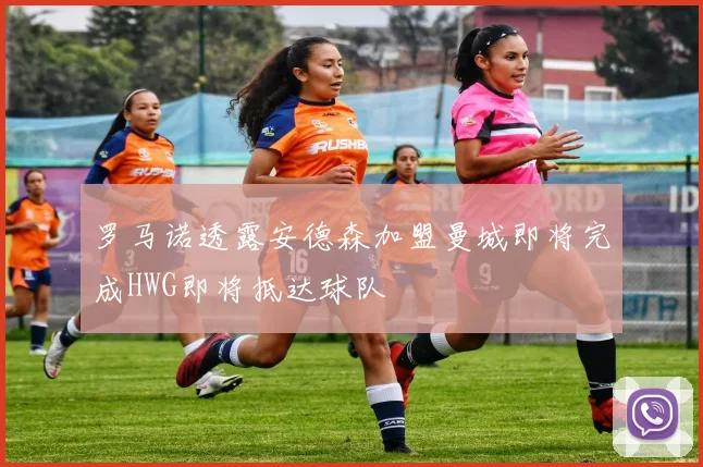 罗马诺透露安德森加盟曼城即将完成HWG即将抵达球队