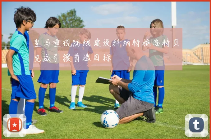 皇马重视防线建设科纳特施洛特贝克成引援首选目标