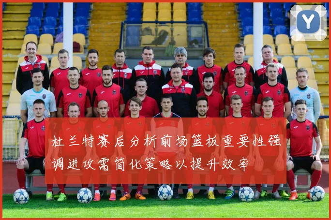 杜兰特赛后分析前场篮板重要性强调进攻需简化策略以提升效率