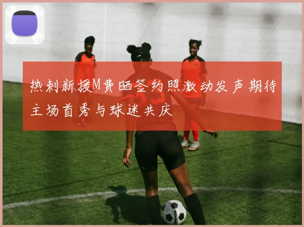 热刺新援M费晒签约照激动发声期待主场首秀与球迷共庆