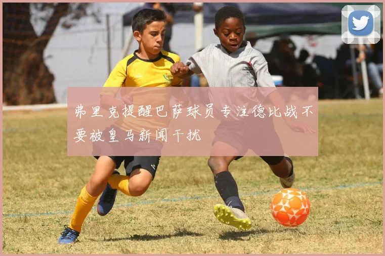弗里克提醒巴萨球员专注德比战不要被皇马新闻干扰