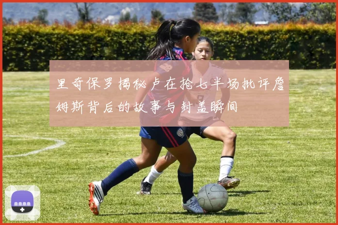 里奇保罗揭秘卢在抢七半场批评詹姆斯背后的故事与封盖瞬间