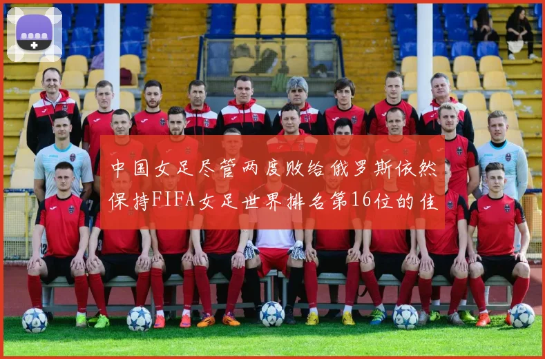 中国女足尽管两度败给俄罗斯依然保持FIFA女足世界排名第16位的佳绩