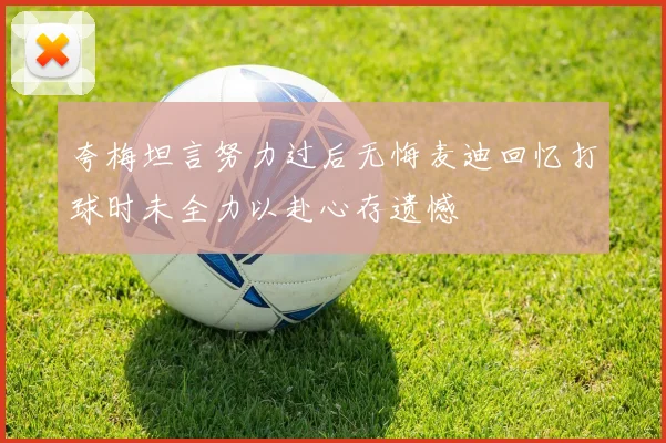 夸梅坦言努力过后无悔麦迪回忆打球时未全力以赴心存遗憾