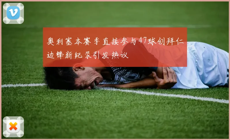 奥利塞本赛季直接参与47球创拜仁边锋新纪录引发热议