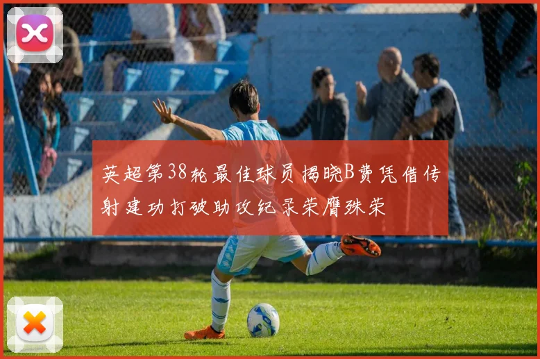 英超第38轮最佳球员揭晓B费凭借传射建功打破助攻纪录荣膺殊荣