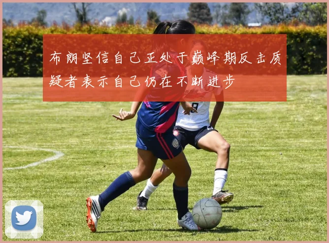 布朗坚信自己正处于巅峰期反击质疑者表示自己仍在不断进步