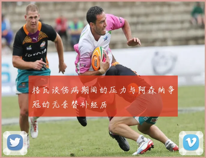 格瓦谈伤病期间的压力与阿森纳争冠的无奈替补经历