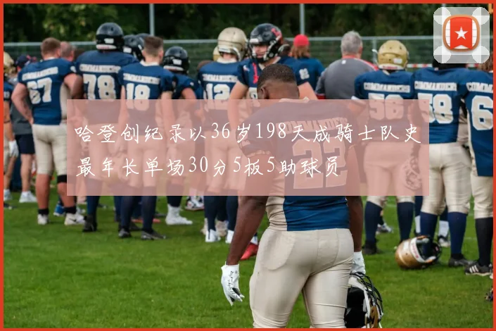哈登创纪录以36岁198天成骑士队史最年长单场30分5板5助球员