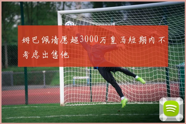 姆巴佩请愿超3000万皇马短期内不考虑出售他