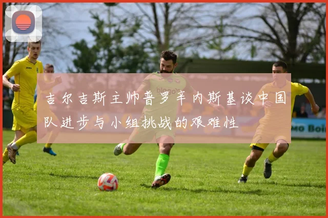 吉尔吉斯主帅普罗辛内斯基谈中国队进步与小组挑战的艰难性