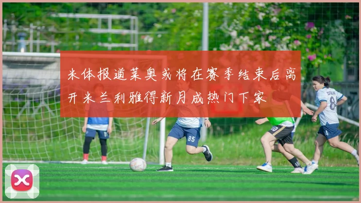 米体报道莱奥或将在赛季结束后离开米兰利雅得新月成热门下家