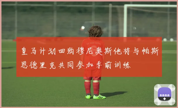 皇马计划回购穆尼奥斯他将与帕斯恩德里克共同参加季前训练