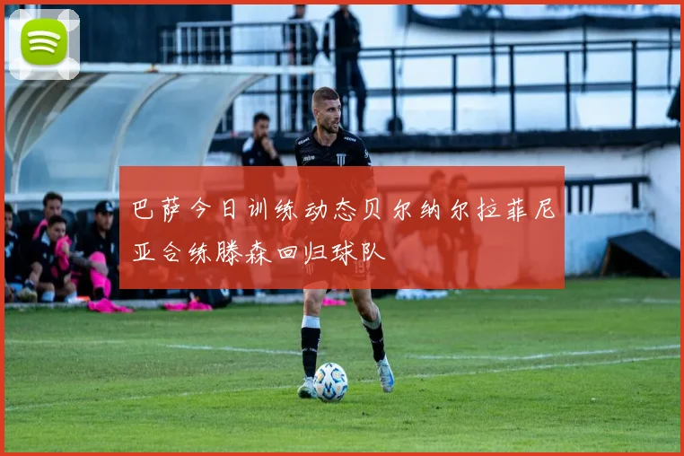 巴萨今日训练动态贝尔纳尔拉菲尼亚合练滕森回归球队